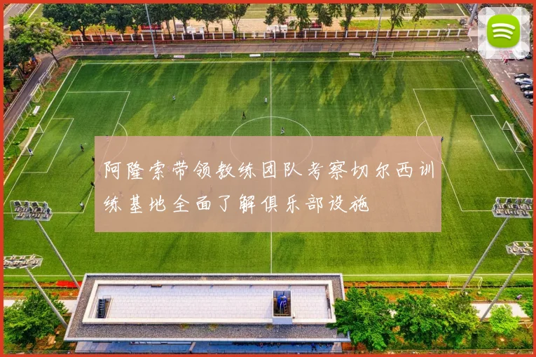阿隆索带领教练团队考察切尔西训练基地全面了解俱乐部设施