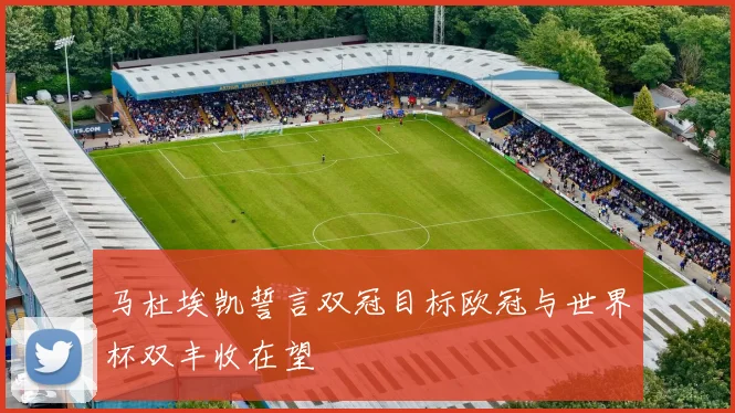马杜埃凯誓言双冠目标欧冠与世界杯双丰收在望