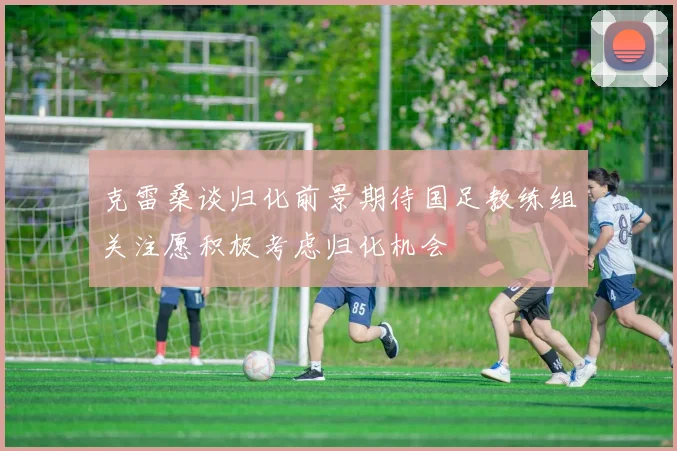 克雷桑谈归化前景期待国足教练组关注愿积极考虑归化机会