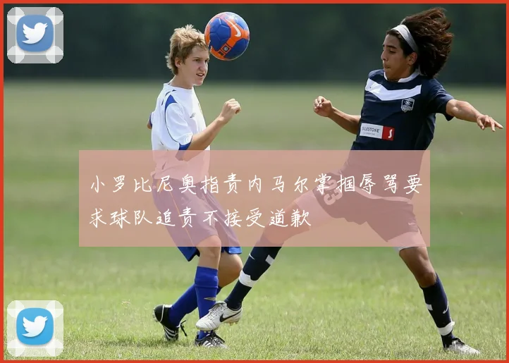 小罗比尼奥指责内马尔掌掴辱骂要求球队追责不接受道歉